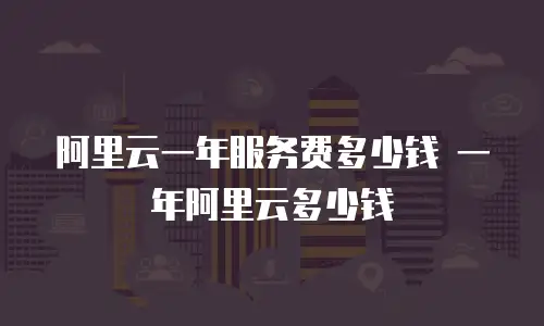 阿里云一年服务费多少钱 一年阿里云多少钱