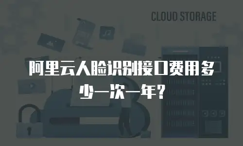 阿里云人脸识别接口费用多少一次一年？