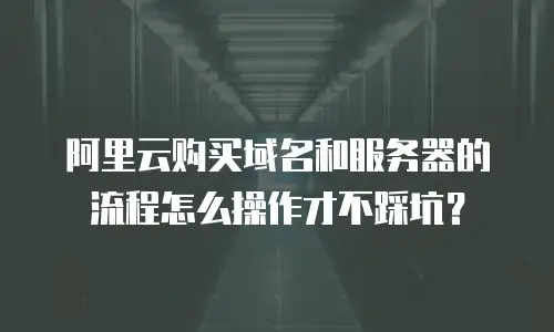 阿里云购买域名和服务器的流程怎么操作才不踩坑？