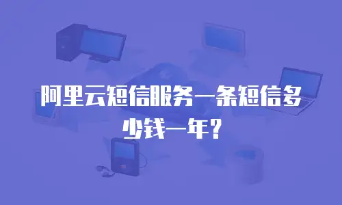阿里云短信服务一条短信多少钱一年？