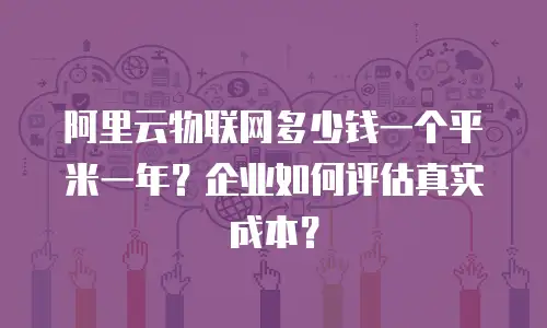 阿里云物联网多少钱一个平米一年？企业如何评估真实成本？