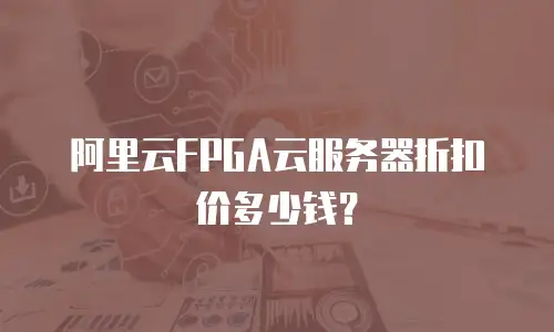 阿里云FPGA云服务器折扣价多少钱？
