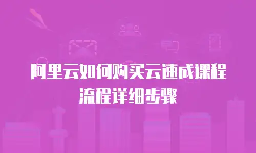 阿里云如何购买云速成课程流程详细步骤
