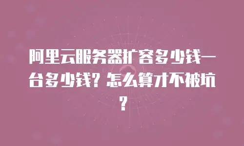 阿里云服务器扩容多少钱一台多少钱？怎么算才不被坑？