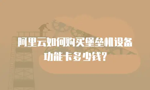 阿里云如何购买堡垒机设备功能卡多少钱？