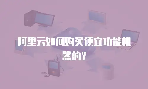 阿里云如何购买便宜功能机器的？