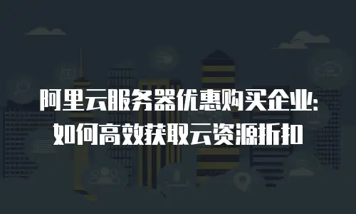 阿里云服务器优惠购买企业：如何高效获取云资源折扣