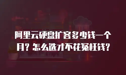 阿里云硬盘扩容多少钱一个月？怎么选才不花冤枉钱？