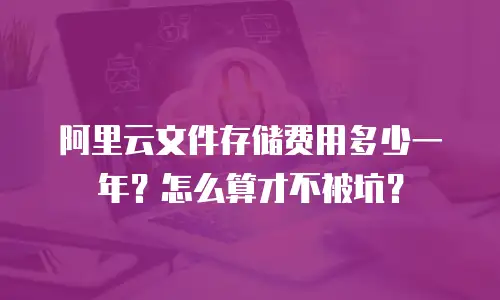 阿里云文件存储费用多少一年？怎么算才不被坑？