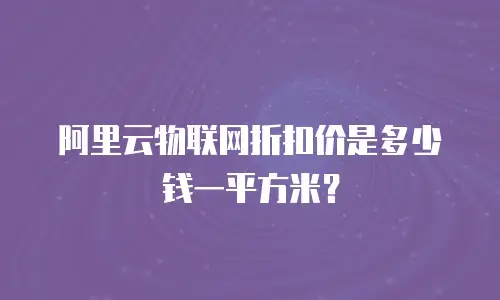 阿里云物联网折扣价是多少钱一平方米？