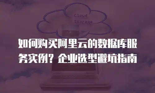 如何购买阿里云的数据库服务实例？企业选型避坑指南