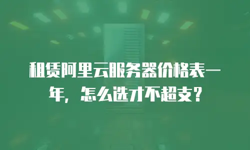 租赁阿里云服务器价格表一年，怎么选才不超支？