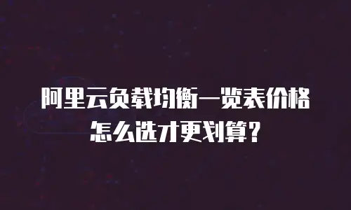 阿里云负载均衡一览表价格怎么选才更划算？