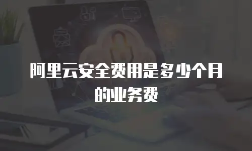 阿里云安全费用是多少个月的业务费