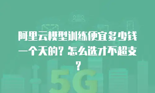 阿里云模型训练便宜多少钱一个天的？怎么选才不超支？