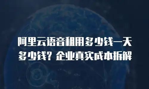 阿里云语音租用多少钱一天多少钱？企业真实成本拆解