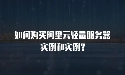 如何购买阿里云轻量服务器实例和实例？