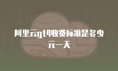 阿里云gt4收费标准是多少元一天
