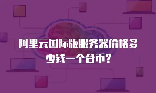 阿里云国际版服务器价格多少钱一个台币？