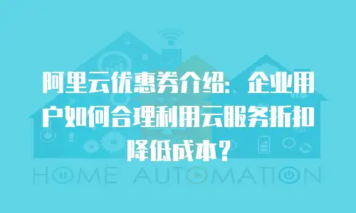 阿里云优惠券介绍：企业用户如何合理利用云服务折扣降低成本？