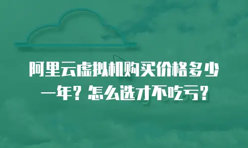 阿里云虚拟机购买价格多少一年？怎么选才不吃亏？