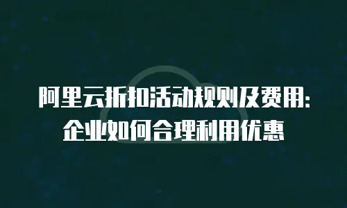 阿里云折扣活动规则及费用：企业如何合理利用优惠