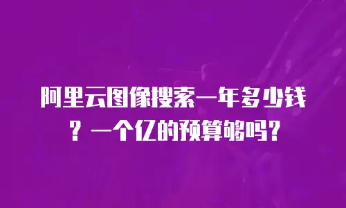 阿里云图像搜索一年多少钱？一个亿的预算够吗？