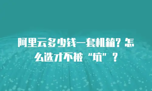 阿里云多少钱一套机箱？怎么选才不被&ldquo;坑&rdquo;？