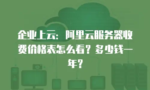 企业上云：阿里云服务器收费价格表怎么看？多少钱一年？