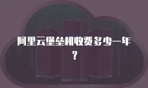 阿里云堡垒机收费多少一年？
