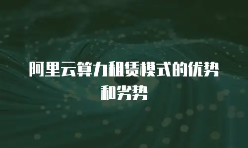 阿里云算力租赁模式的优势和劣势