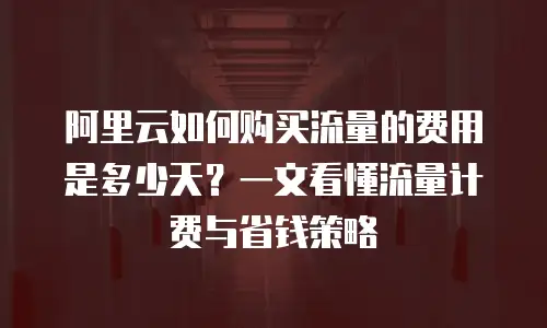 阿里云如何购买流量的费用是多少天？一文看懂流量计费与省钱策略
