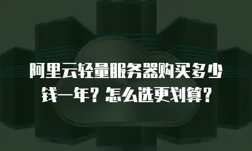 阿里云轻量服务器购买多少钱一年？怎么选更划算？