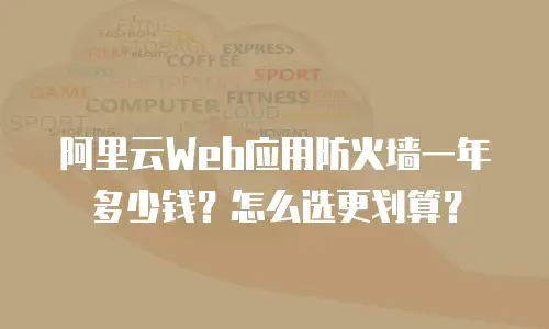 阿里云Web应用防火墙一年多少钱？怎么选更划算？