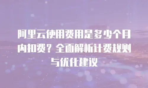 阿里云使用费用是多少个月内扣费？全面解析计费规则与优化建议