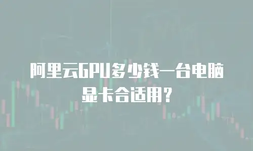 阿里云GPU多少钱一台电脑显卡合适用？