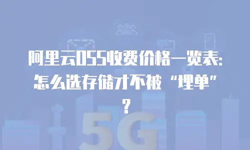 阿里云OSS收费价格一览表：怎么选存储才不被“埋单”？