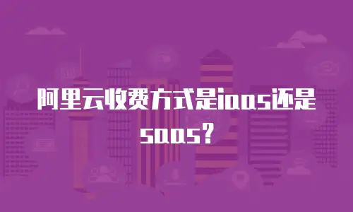 阿里云收费方式是iaas还是saas？
