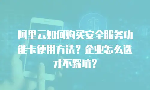 阿里云如何购买安全服务功能卡使用方法？企业怎么选才不踩坑？