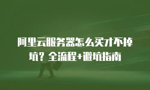 阿里云服务器怎么买才不掉坑？全流程+避坑指南