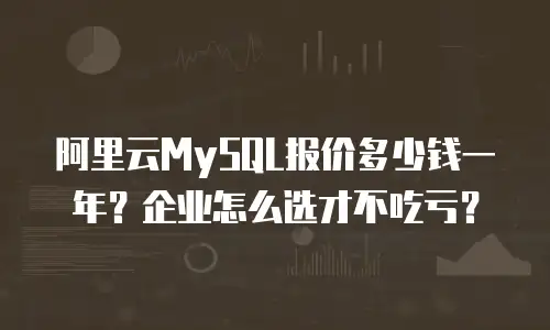 阿里云MySQL报价多少钱一年？企业怎么选才不吃亏？
