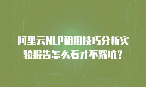 阿里云NLP租用技巧分析实验报告怎么看才不踩坑？