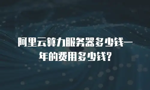 阿里云算力服务器多少钱一年的费用多少钱？