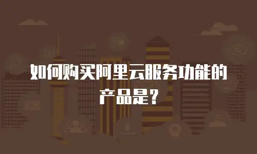 如何购买阿里云服务功能的产品是？