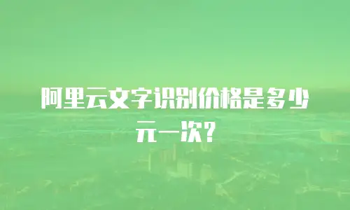 阿里云文字识别价格是多少元一次？