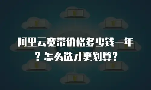 阿里云宽带价格多少钱一年？怎么选才更划算？
