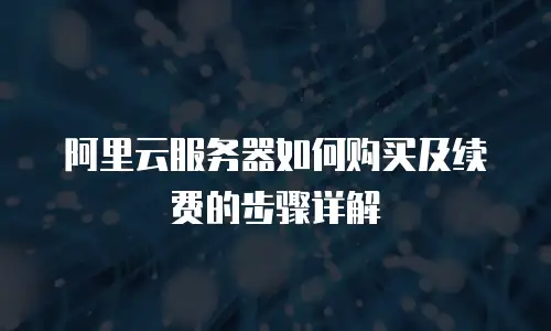 阿里云服务器如何购买及续费的步骤详解