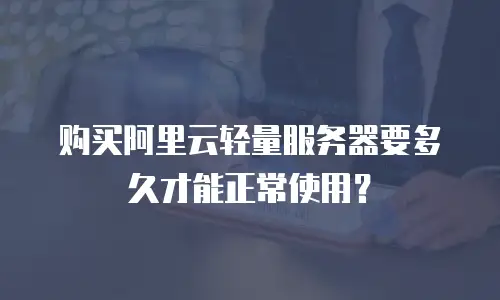 购买阿里云轻量服务器要多久才能正常使用？
