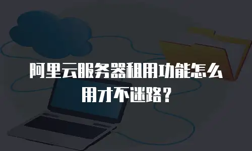 阿里云服务器租用功能怎么用才不迷路？