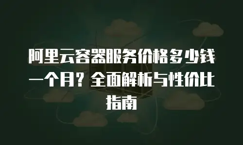 阿里云容器服务价格多少钱一个月？全面解析与性价比指南